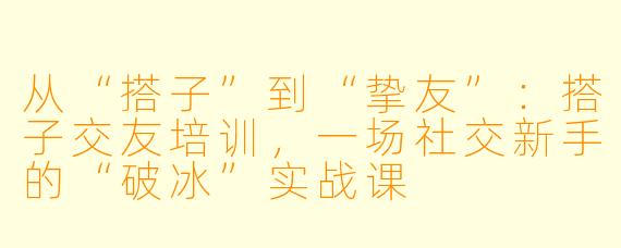 从“搭子”到“挚友”:搭子交友培训,一场社交新手的“破冰”实战课