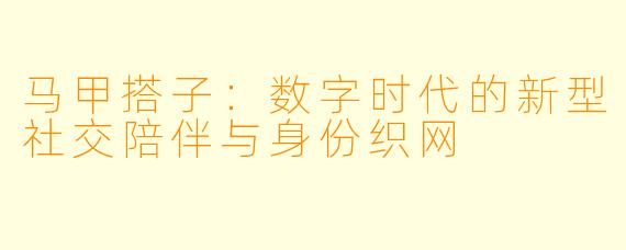 马甲搭子:数字时代的新型社交陪伴与身份织网
