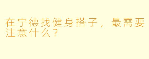 在宁德找健身搭子,最需要注意什么?