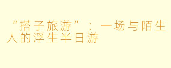 “搭子旅游”:一场与陌生人的浮生半日游