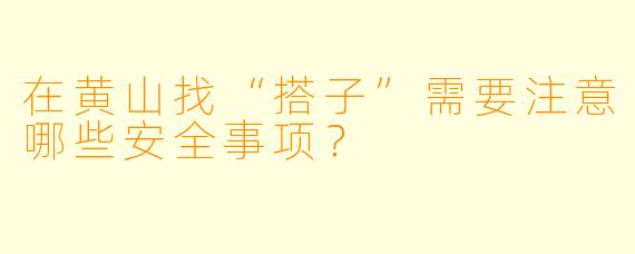 在黄山找“搭子”需要注意哪些安全事项？