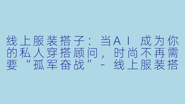 线上服装搭子:当AI成为你的私人穿搭顾问,时尚不再需要“孤军奋战”-线上服装搭子