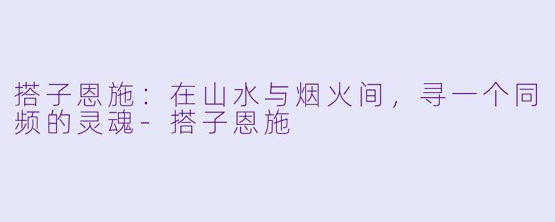搭子恩施:在山水与烟火间,寻一个同频的灵魂-搭子恩施