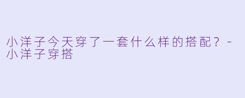 小洋子今天穿了一套什么样的搭配？-小洋子穿搭