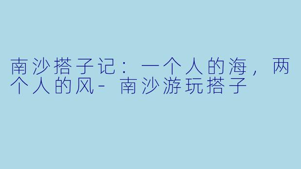 南沙搭子记:一个人的海,两个人的风-南沙游玩搭子