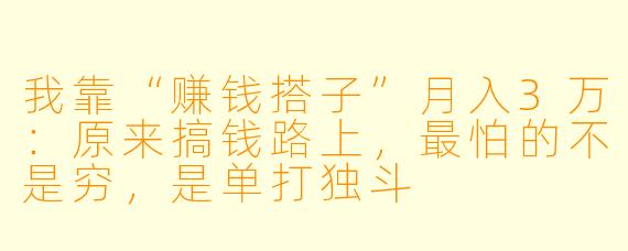 我靠“赚钱搭子”月入3万:原来搞钱路上,最怕的不是穷,是单打独斗