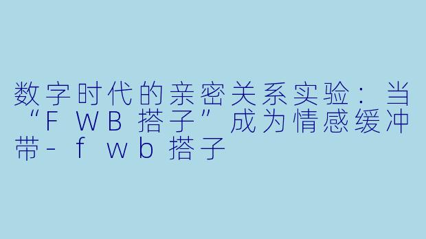 数字时代的亲密关系实验:当“FWB搭子”成为情感缓冲带-fwb搭子