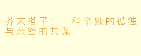 芥末搭子：一种辛辣的孤独与亲密的共谋