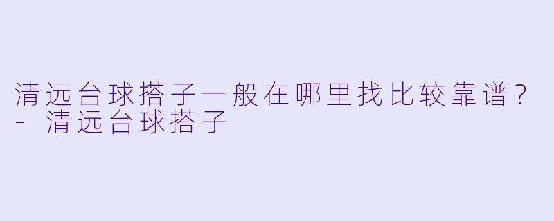 清远台球搭子一般在哪里找比较靠谱?-清远台球搭子