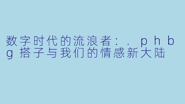 数字时代的流浪者:.phbg搭子与我们的情感新大陆