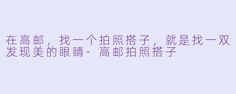 在高邮,找一个拍照搭子,就是找一双发现美的眼睛-高邮拍照搭子