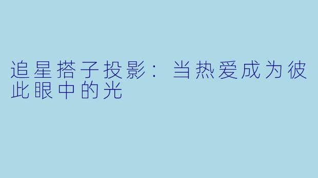 追星搭子投影：当热爱成为彼此眼中的光
