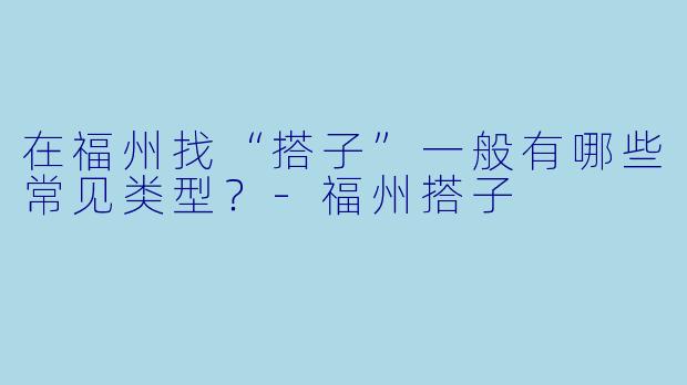 在福州找“搭子”一般有哪些常见类型？-福州搭子