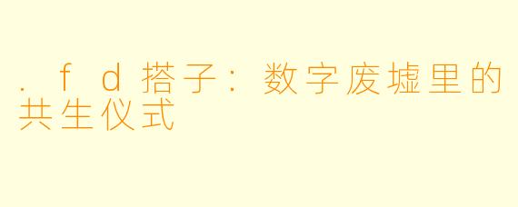 .fd搭子:数字废墟里的共生仪式