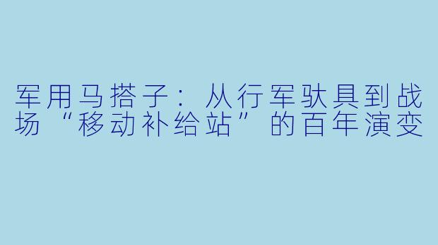军用马搭子:从行军驮具到战场“移动补给站”的百年演变