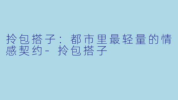 拎包搭子:都市里最轻量的情感契约-拎包搭子