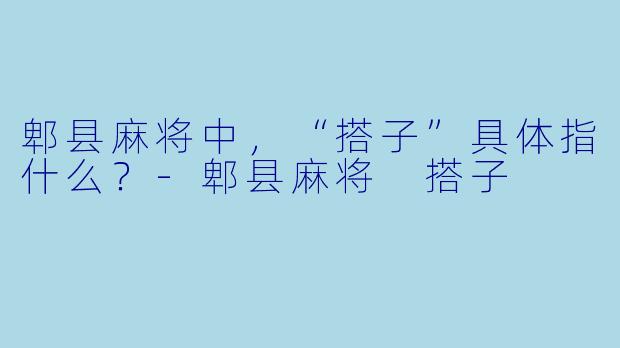 郫县麻将中,“搭子”具体指什么?-郫县麻将 搭子