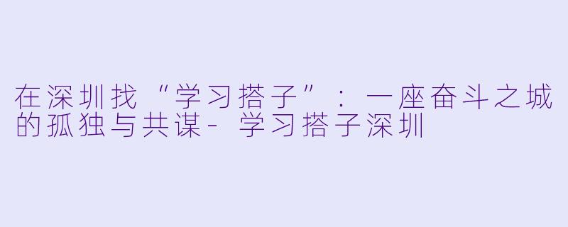 在深圳找“学习搭子”:一座奋斗之城的孤独与共谋-学习搭子深圳
