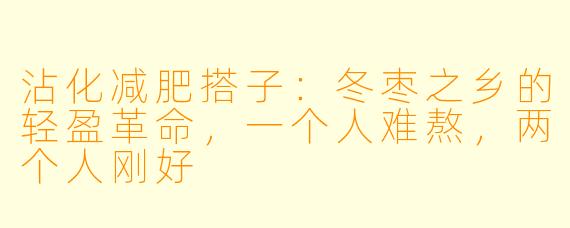 沾化减肥搭子:冬枣之乡的轻盈革命,一个人难熬,两个人刚好