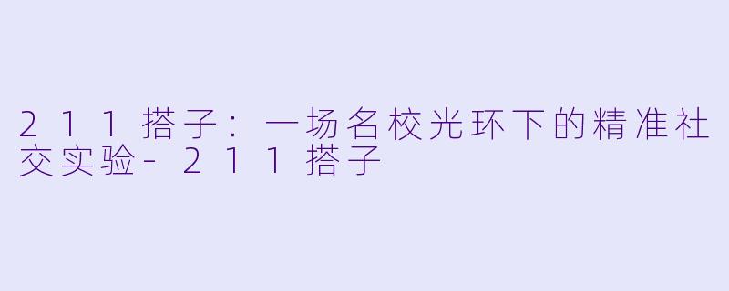 211搭子:一场名校光环下的精准社交实验-211搭子