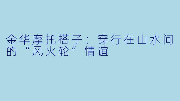 金华摩托搭子:穿行在山水间的“风火轮”情谊