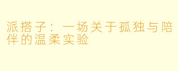派搭子:一场关于孤独与陪伴的温柔实验