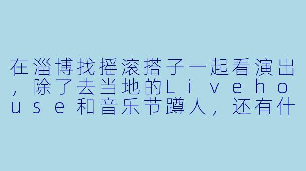 在淄博找摇滚搭子一起看演出,除了去当地的Livehouse和音乐节蹲人,还有什么特别的方式能快速找到同频的乐迷?-摇滚搭子淄博
