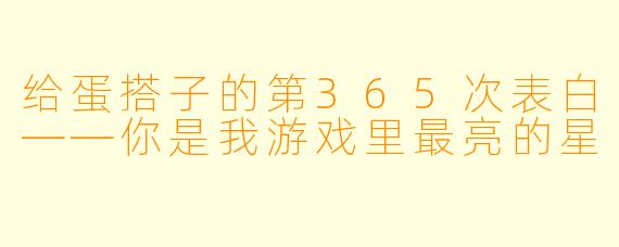给蛋搭子的第365次表白——你是我游戏里最亮的星