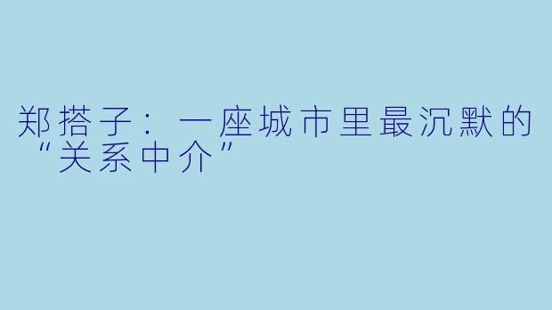 郑搭子:一座城市里最沉默的“关系中介”
