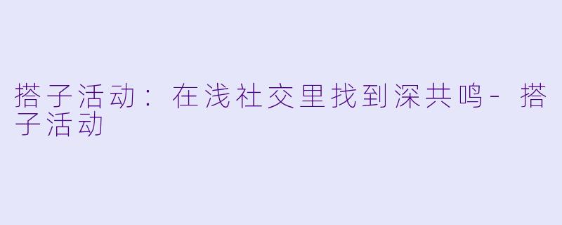搭子活动:在浅社交里找到深共鸣-搭子活动