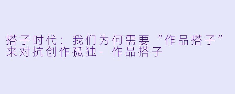 搭子时代:我们为何需要“作品搭子”来对抗创作孤独-作品搭子
