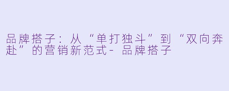 品牌搭子:从“单打独斗”到“双向奔赴”的营销新范式-品牌搭子