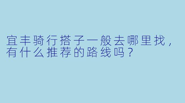宜丰骑行搭子一般去哪里找,有什么推荐的路线吗?