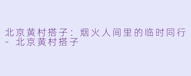北京黄村搭子：烟火人间里的临时同行-北京黄村搭子