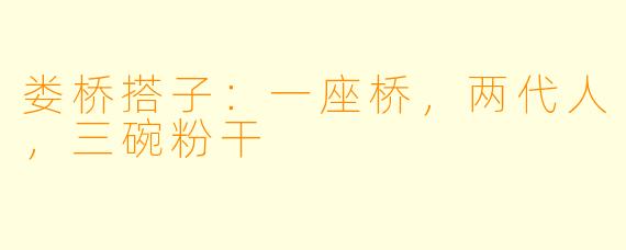 娄桥搭子:一座桥,两代人,三碗粉干