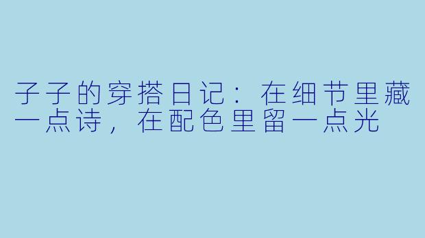 子子的穿搭日记:在细节里藏一点诗,在配色里留一点光