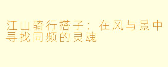 江山骑行搭子:在风与景中寻找同频的灵魂