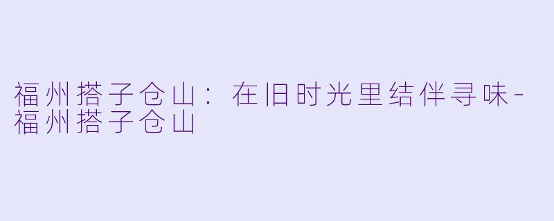 福州搭子仓山：在旧时光里结伴寻味-福州搭子仓山