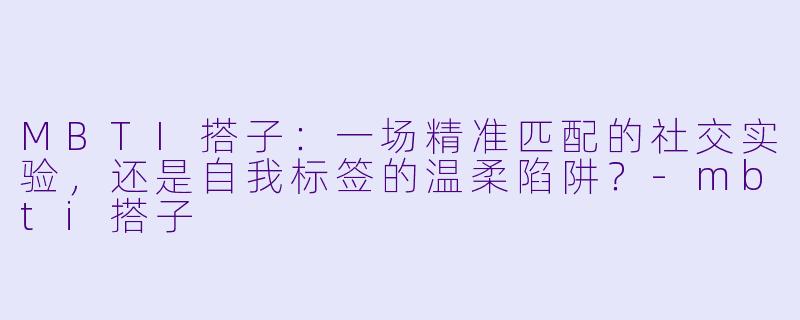 MBTI搭子：一场精准匹配的社交实验，还是自我标签的温柔陷阱？-mbti搭子
