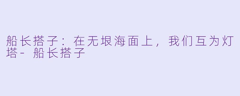 船长搭子：在无垠海面上，我们互为灯塔-船长搭子