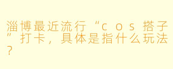 淄博最近流行“cos搭子”打卡，具体是指什么玩法？