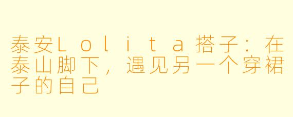 泰安Lolita搭子:在泰山脚下,遇见另一个穿裙子的自己