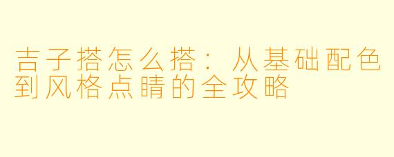 吉子搭怎么搭:从基础配色到风格点睛的全攻略
