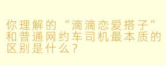 你理解的“滴滴恋爱搭子”和普通网约车司机最本质的区别是什么？