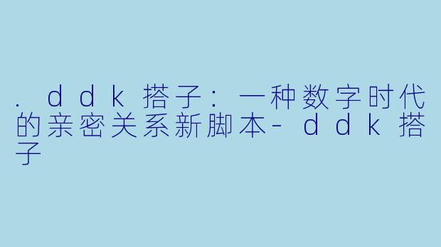 .ddk搭子：一种数字时代的亲密关系新脚本-ddk搭子