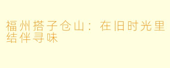 福州搭子仓山：在旧时光里结伴寻味