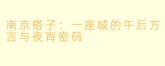 南京搭子:一座城的午后方言与夜宵密码