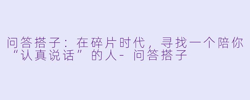 问答搭子:在碎片时代,寻找一个陪你“认真说话”的人-问答搭子
