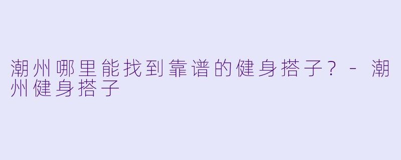潮州哪里能找到靠谱的健身搭子?-潮州健身搭子