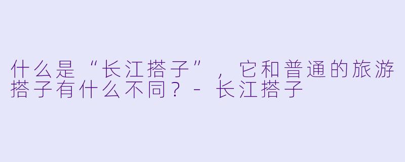 什么是“长江搭子”，它和普通的旅游搭子有什么不同？